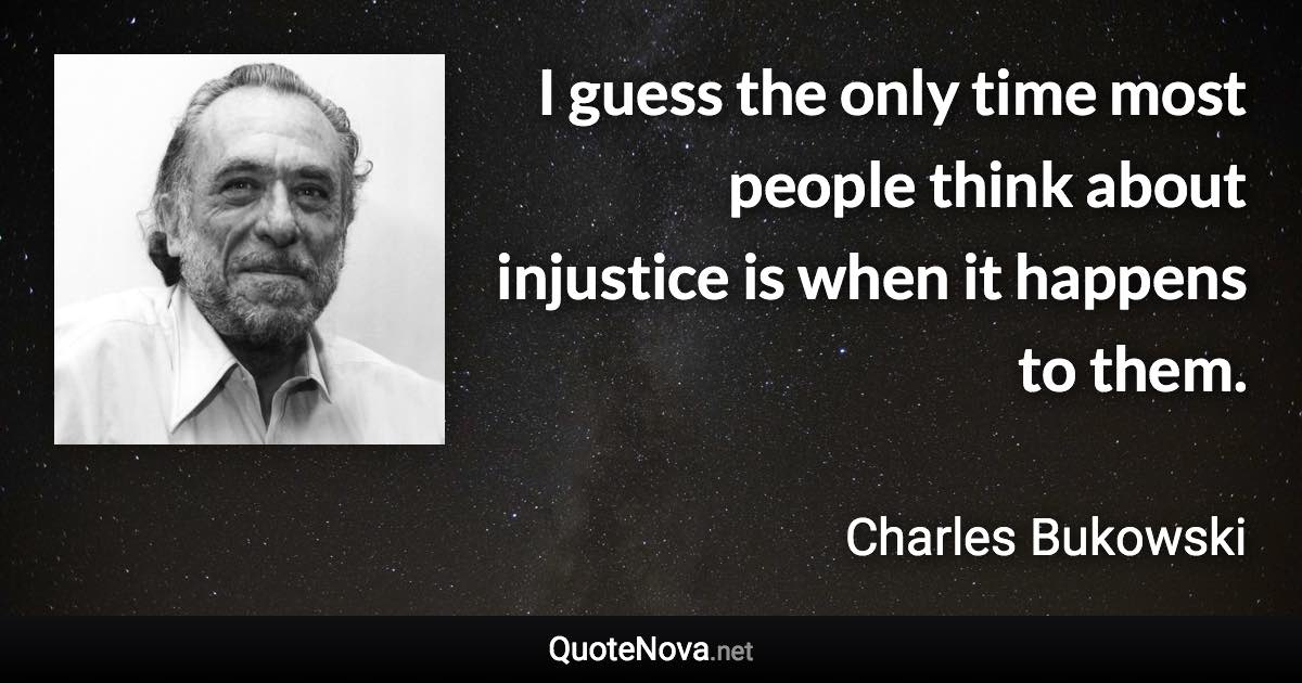 I guess the only time most people think about injustice is when it happens to them. - Charles Bukowski quote