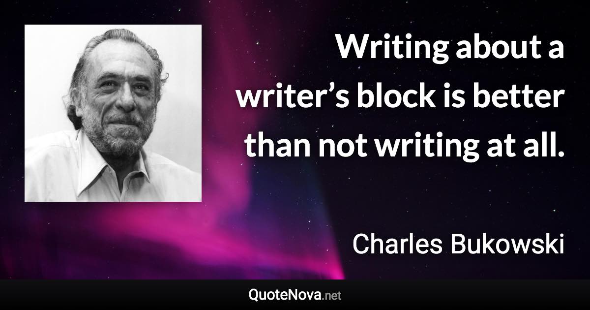 Writing about a writer’s block is better than not writing at all. - Charles Bukowski quote