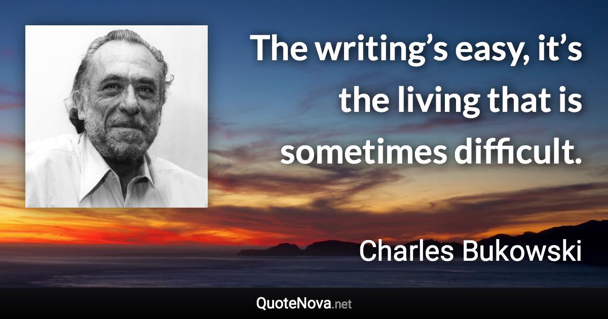 The writing’s easy, it’s the living that is sometimes difficult. - Charles Bukowski quote