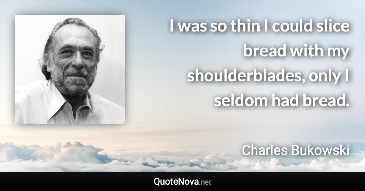 I was so thin I could slice bread with my shoulderblades, only I seldom had bread. - Charles Bukowski quote