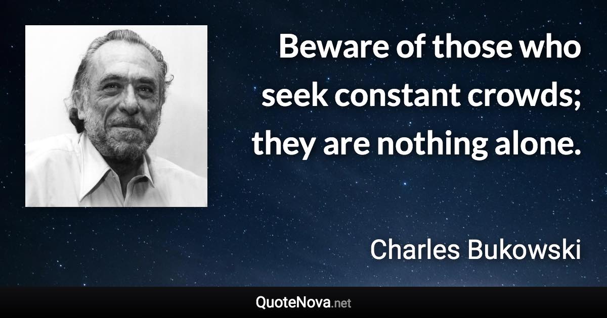 Beware of those who seek constant crowds; they are nothing alone. - Charles Bukowski quote