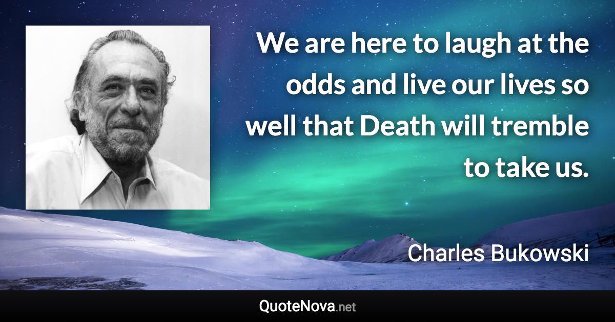 We are here to laugh at the odds and live our lives so well that Death will tremble to take us. - Charles Bukowski quote