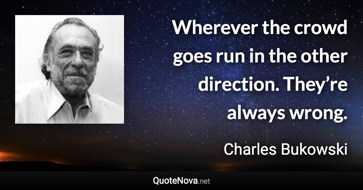 Wherever the crowd goes run in the other direction. They’re always wrong. - Charles Bukowski quote