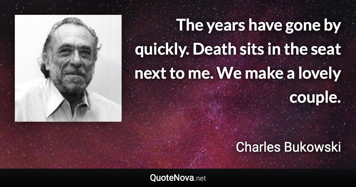 The years have gone by quickly. Death sits in the seat next to me. We make a lovely couple. - Charles Bukowski quote