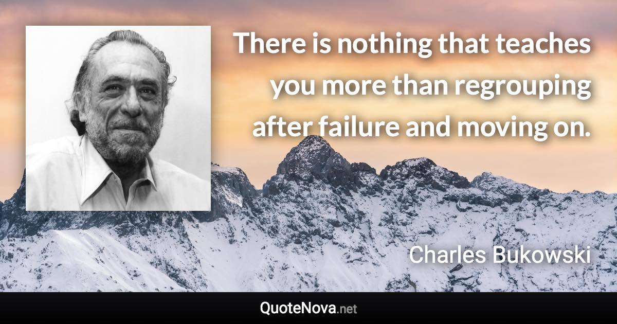 There is nothing that teaches you more than regrouping after failure and moving on. - Charles Bukowski quote