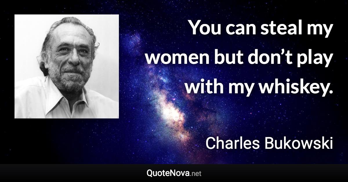 You can steal my women but don’t play with my whiskey. - Charles Bukowski quote