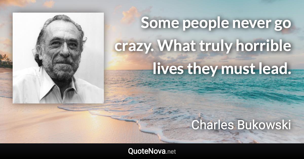 Some people never go crazy. What truly horrible lives they must lead. - Charles Bukowski quote
