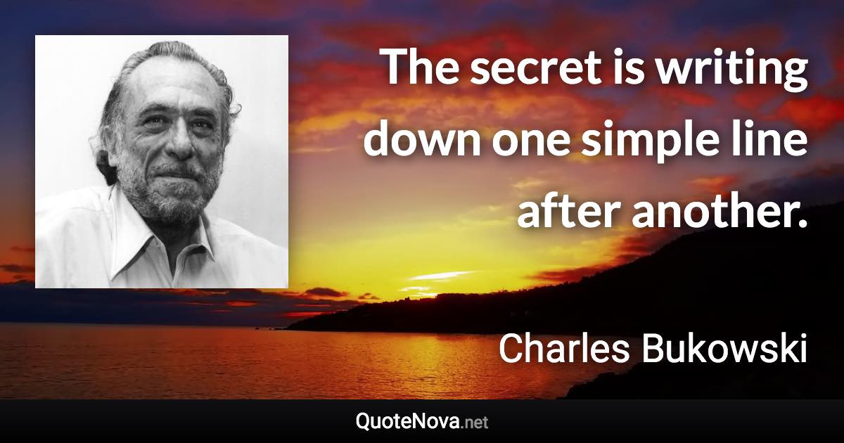 The secret is writing down one simple line after another. - Charles Bukowski quote