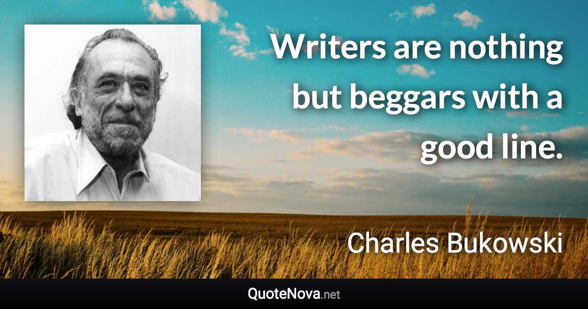 Writers are nothing but beggars with a good line. - Charles Bukowski quote