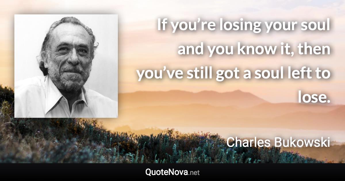 If you’re losing your soul and you know it, then you’ve still got a soul left to lose. - Charles Bukowski quote
