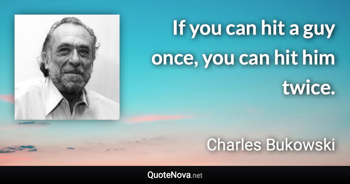 If you can hit a guy once, you can hit him twice. - Charles Bukowski quote