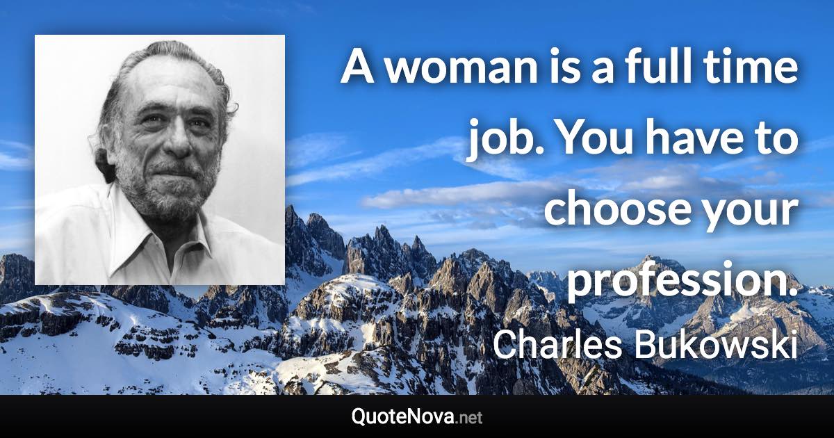 A woman is a full time job. You have to choose your profession. - Charles Bukowski quote