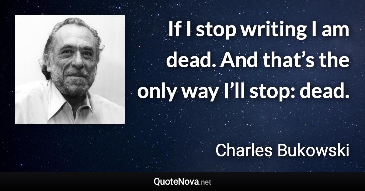 If I stop writing I am dead. And that’s the only way I’ll stop: dead. - Charles Bukowski quote