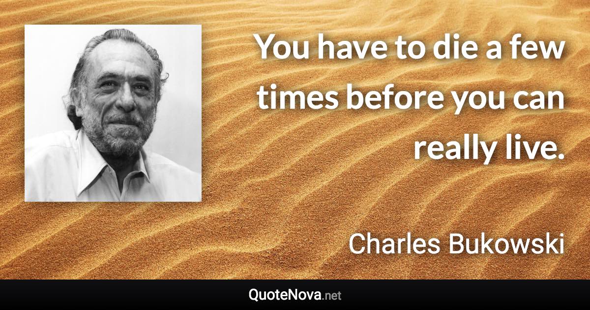You have to die a few times before you can really live. - Charles Bukowski quote