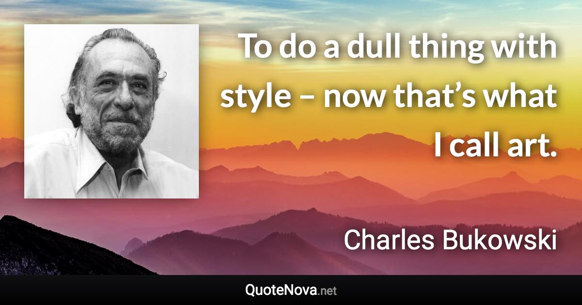 To do a dull thing with style – now that’s what I call art. - Charles Bukowski quote