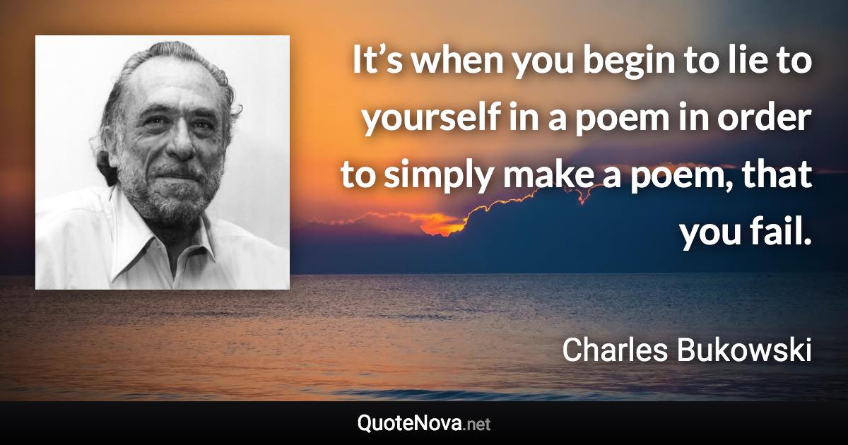 It’s when you begin to lie to yourself in a poem in order to simply make a poem, that you fail. - Charles Bukowski quote