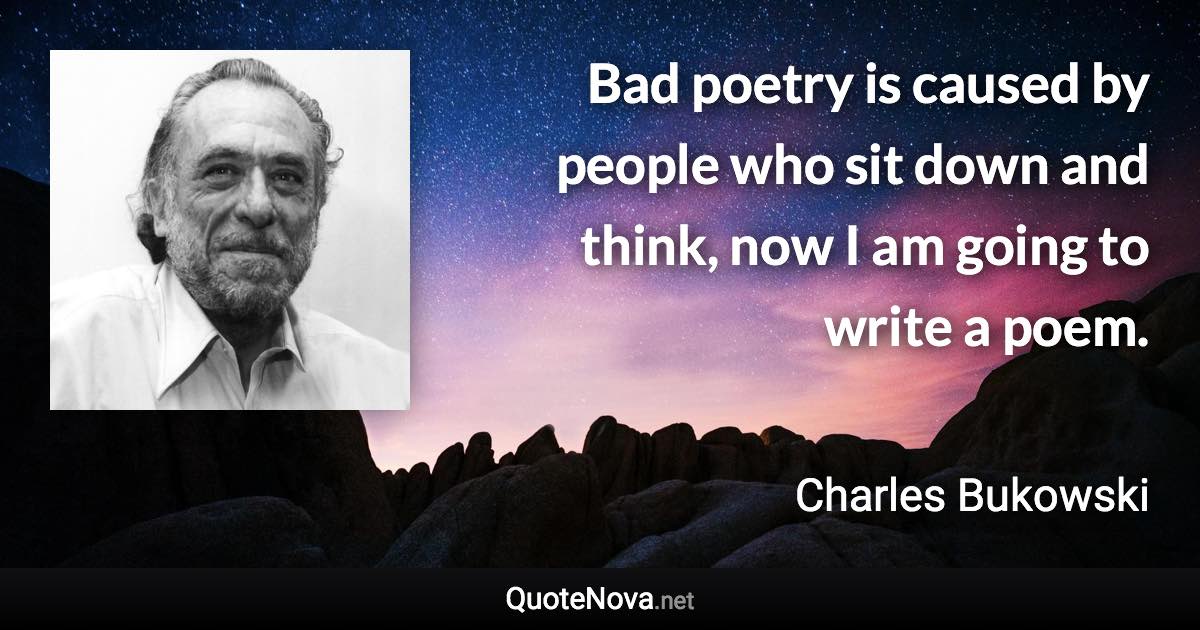 Bad poetry is caused by people who sit down and think, now I am going to write a poem. - Charles Bukowski quote