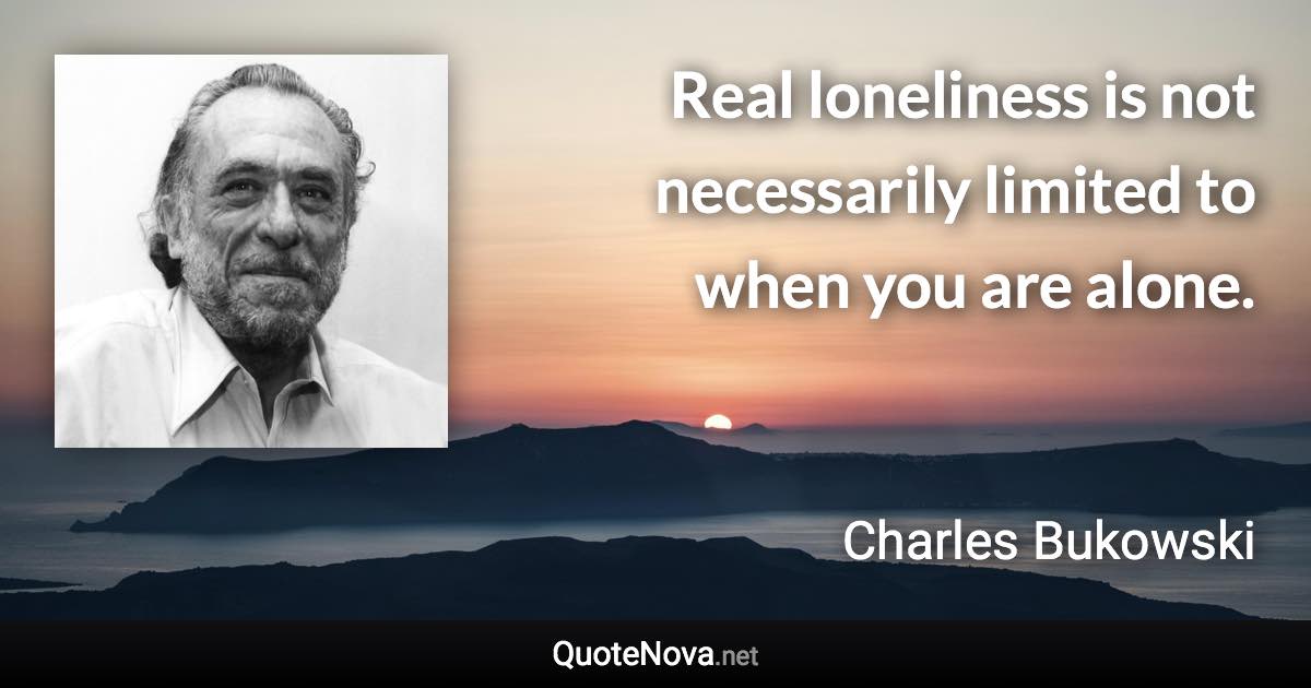 Real loneliness is not necessarily limited to when you are alone. - Charles Bukowski quote