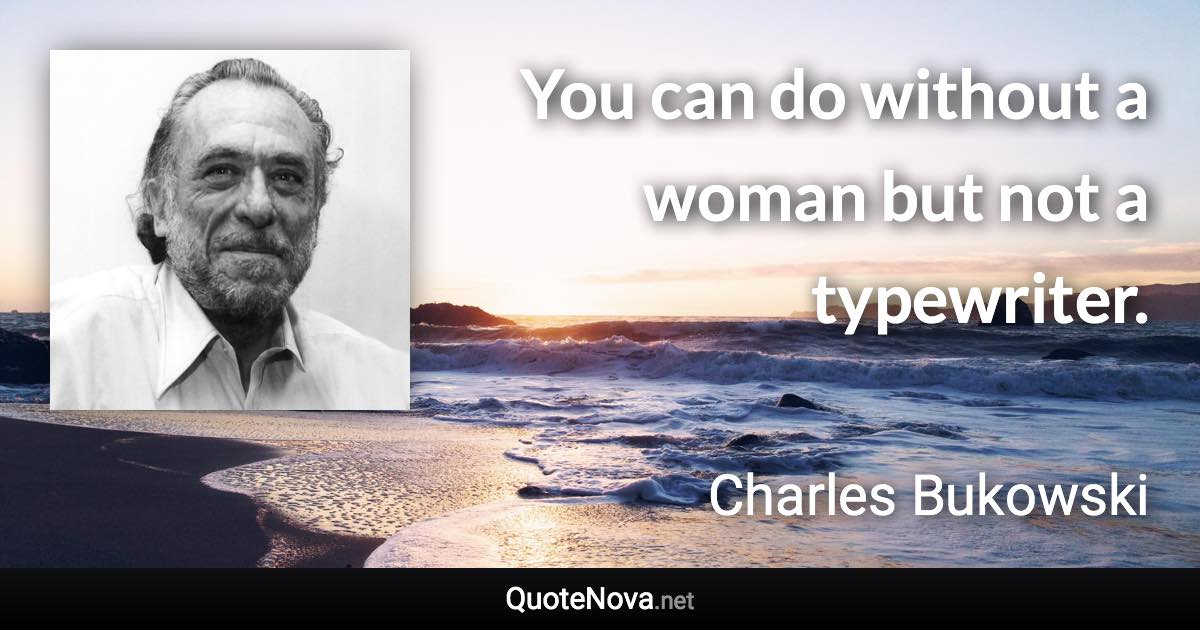 You can do without a woman but not a typewriter. - Charles Bukowski quote