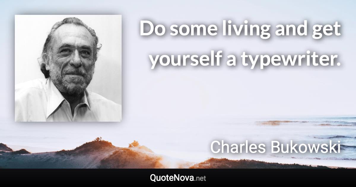 Do some living and get yourself a typewriter. - Charles Bukowski quote