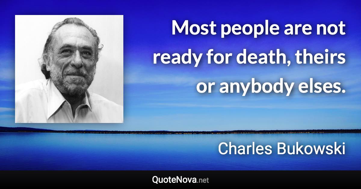 Most people are not ready for death, theirs or anybody elses. - Charles Bukowski quote