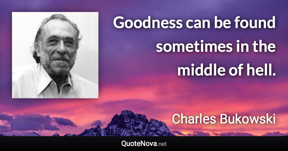 Goodness can be found sometimes in the middle of hell. - Charles Bukowski quote