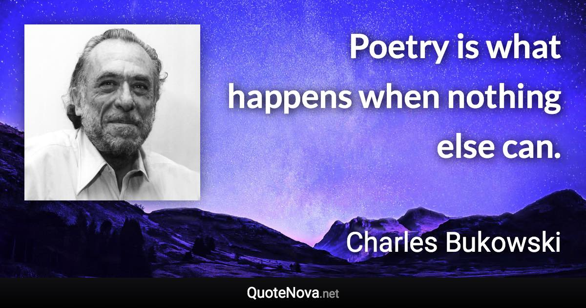 Poetry is what happens when nothing else can. - Charles Bukowski quote