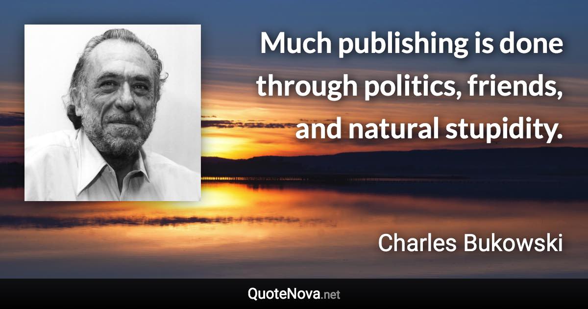 Much publishing is done through politics, friends, and natural stupidity. - Charles Bukowski quote