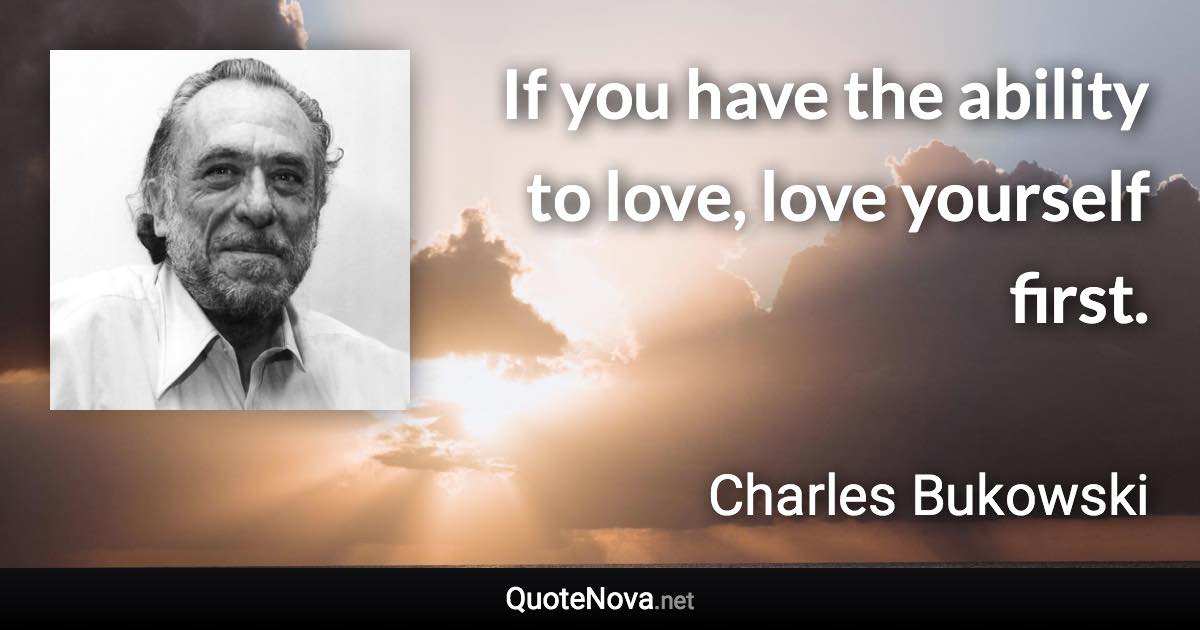 If you have the ability to love, love yourself first. - Charles Bukowski quote
