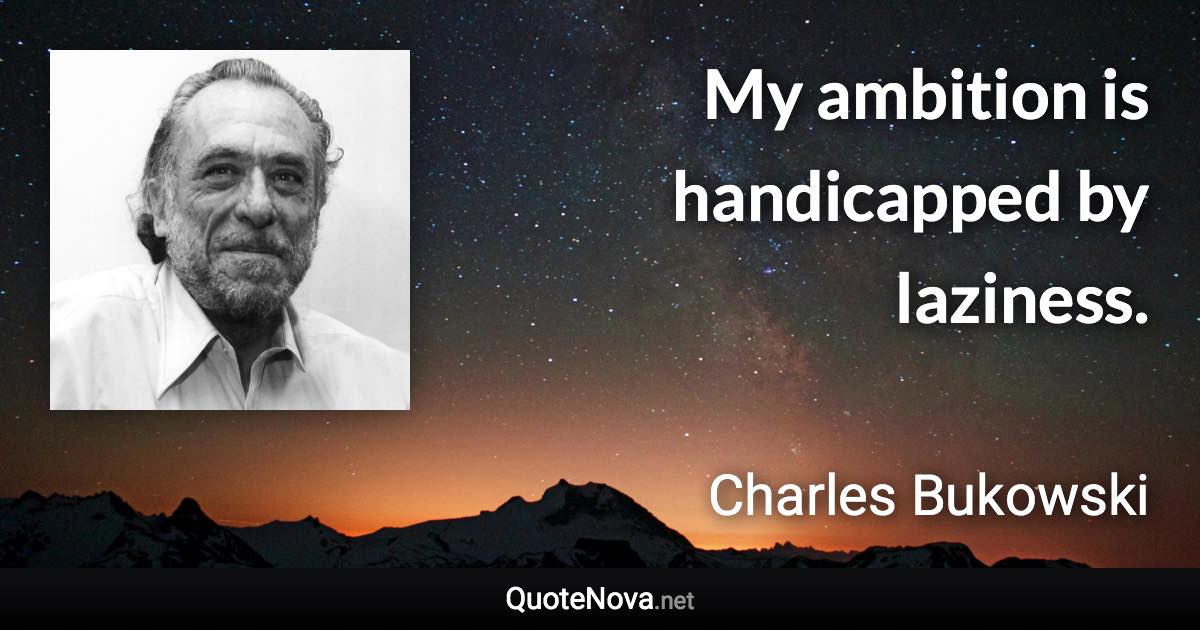 My ambition is handicapped by laziness. - Charles Bukowski quote