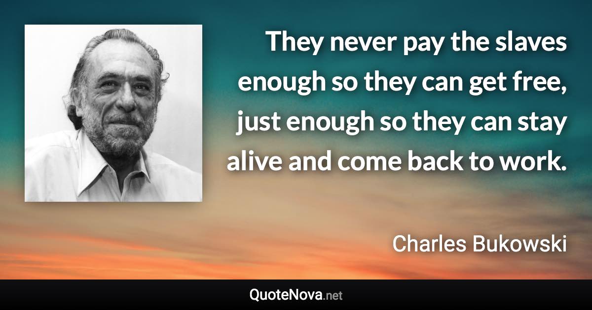 They never pay the slaves enough so they can get free, just enough so they can stay alive and come back to work. - Charles Bukowski quote