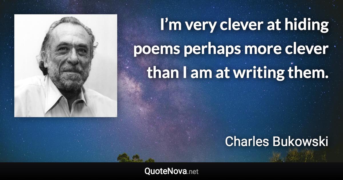 I’m very clever at hiding poems perhaps more clever than I am at writing them. - Charles Bukowski quote