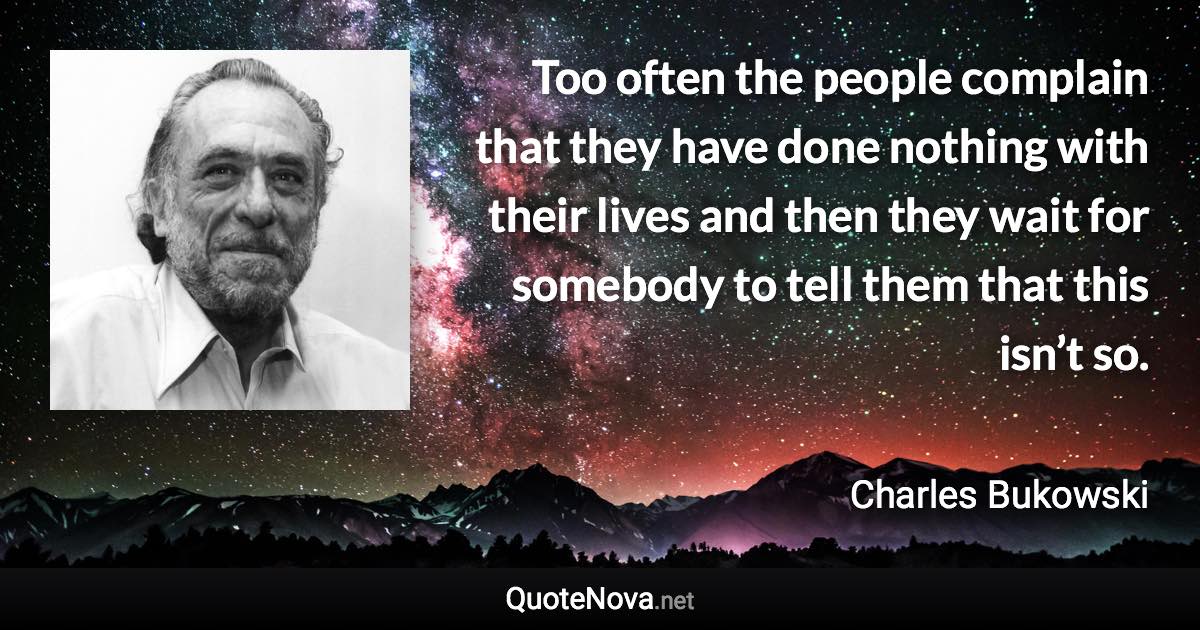 Too often the people complain that they have done nothing with their lives and then they wait for somebody to tell them that this isn’t so. - Charles Bukowski quote