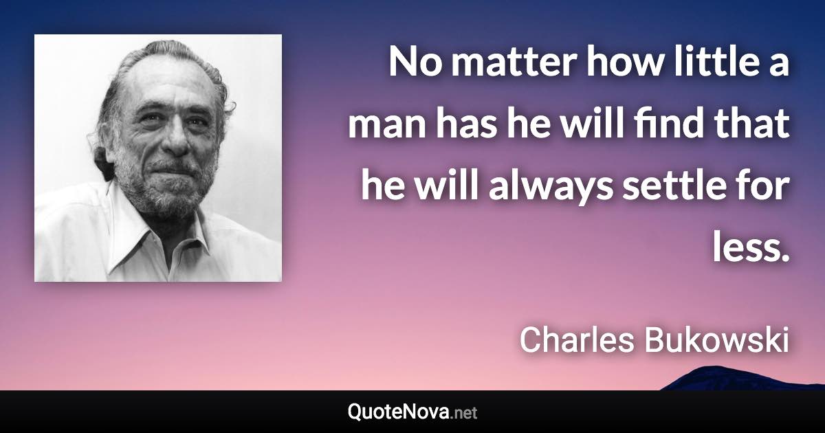 No matter how little a man has he will find that he will always settle for less. - Charles Bukowski quote