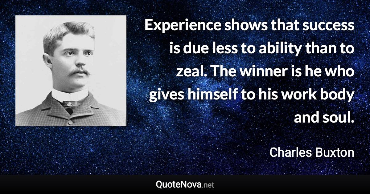 Experience shows that success is due less to ability than to zeal. The winner is he who gives himself to his work body and soul. - Charles Buxton quote