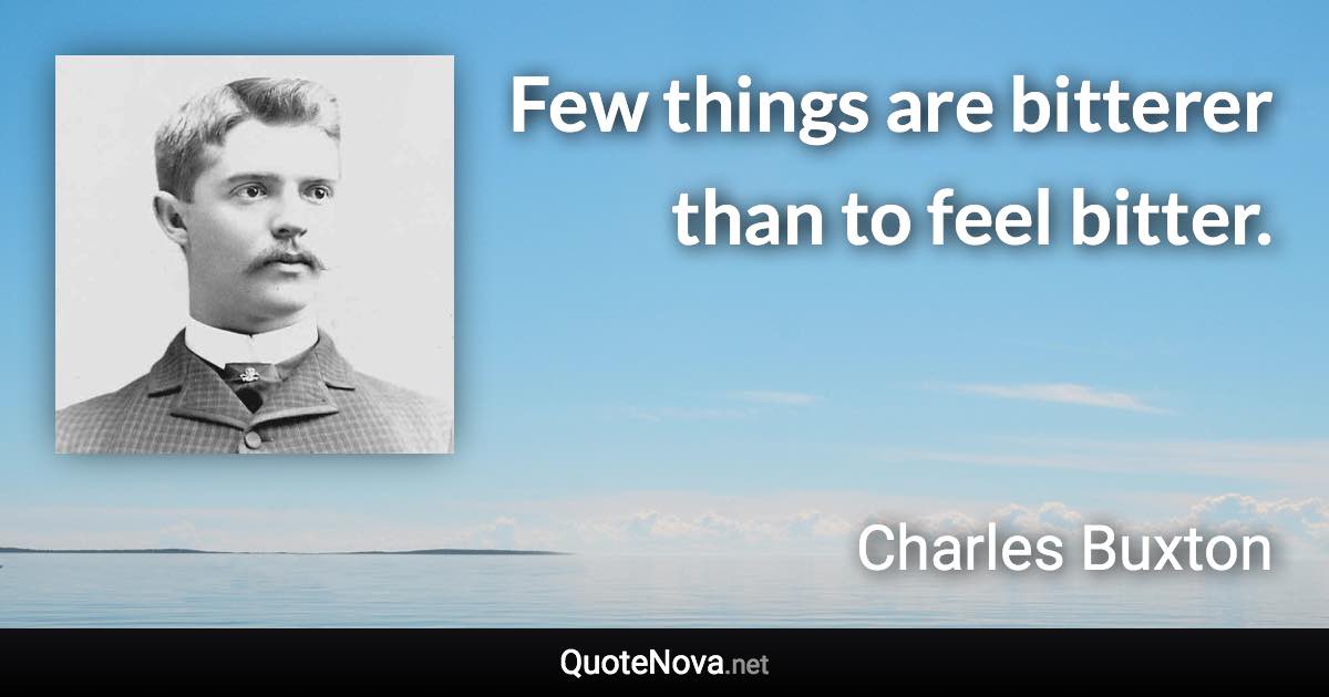 Few things are bitterer than to feel bitter. - Charles Buxton quote