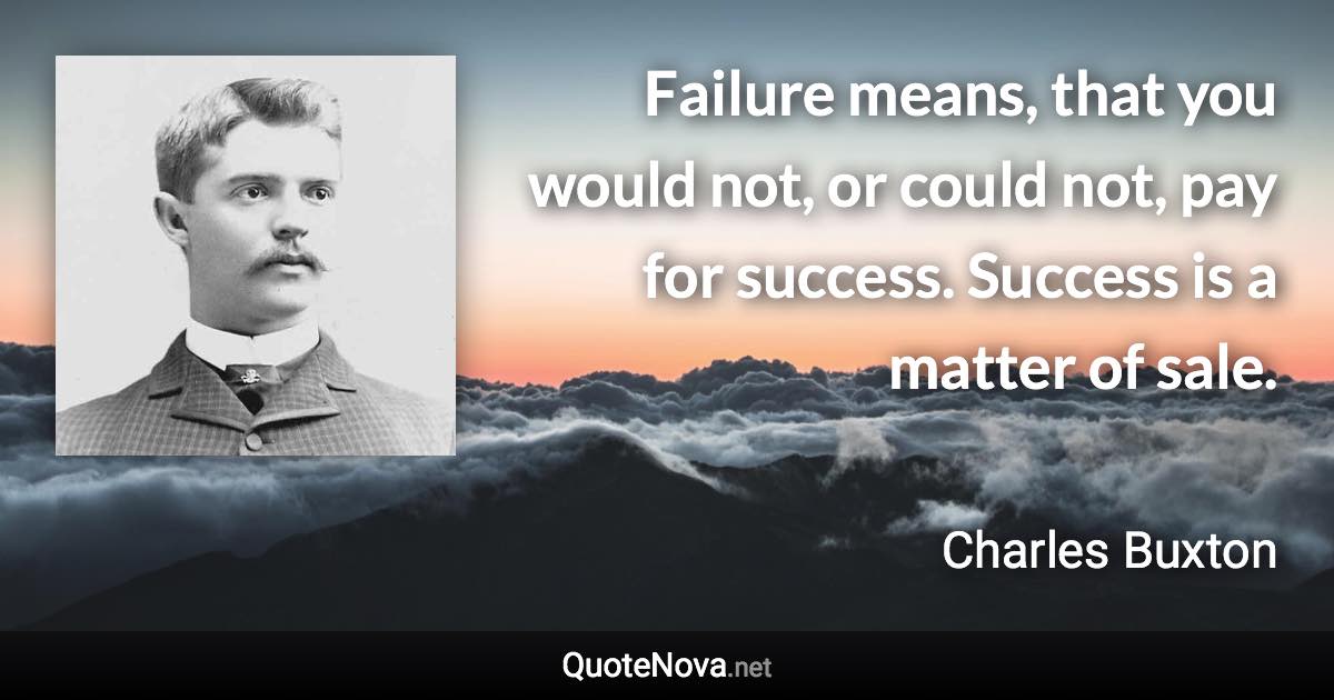 Failure means, that you would not, or could not, pay for success. Success is a matter of sale. - Charles Buxton quote