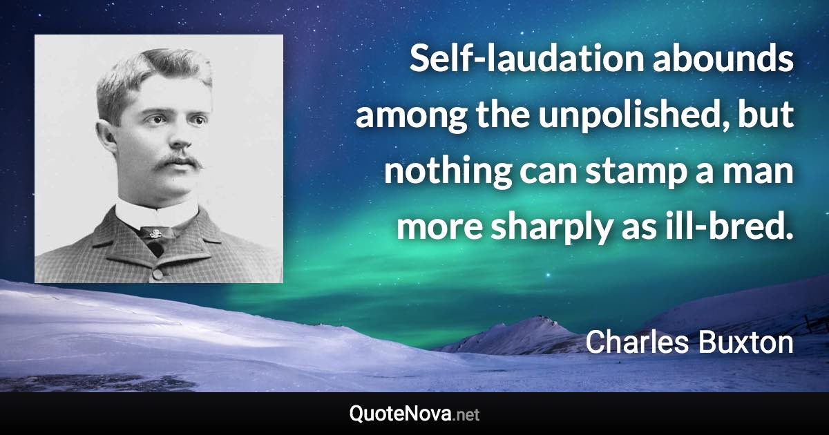 Self-laudation abounds among the unpolished, but nothing can stamp a man more sharply as ill-bred. - Charles Buxton quote