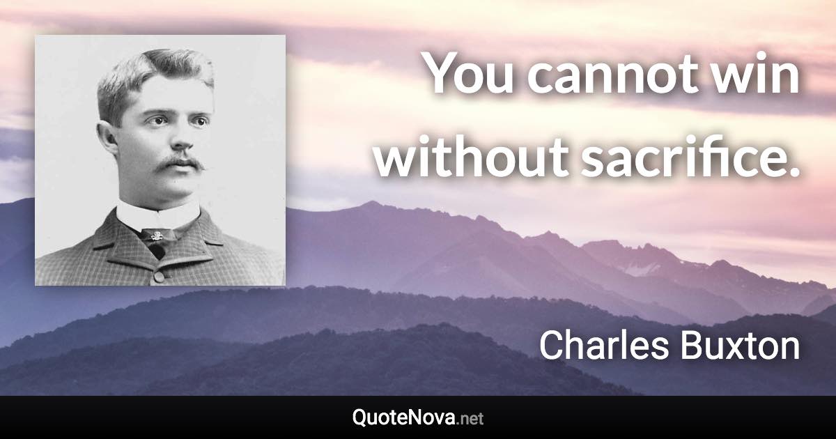 You cannot win without sacrifice. - Charles Buxton quote