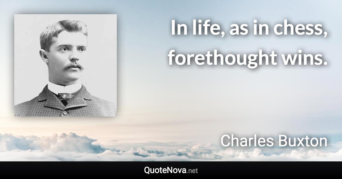 In life, as in chess, forethought wins. - Charles Buxton quote