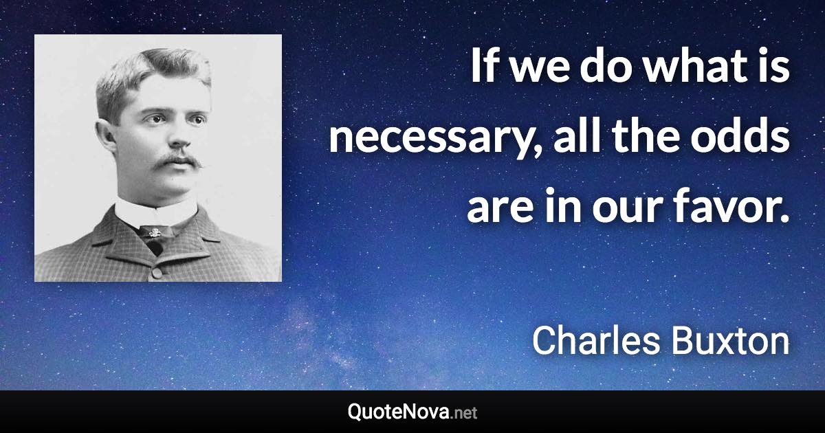 If we do what is necessary, all the odds are in our favor. - Charles Buxton quote