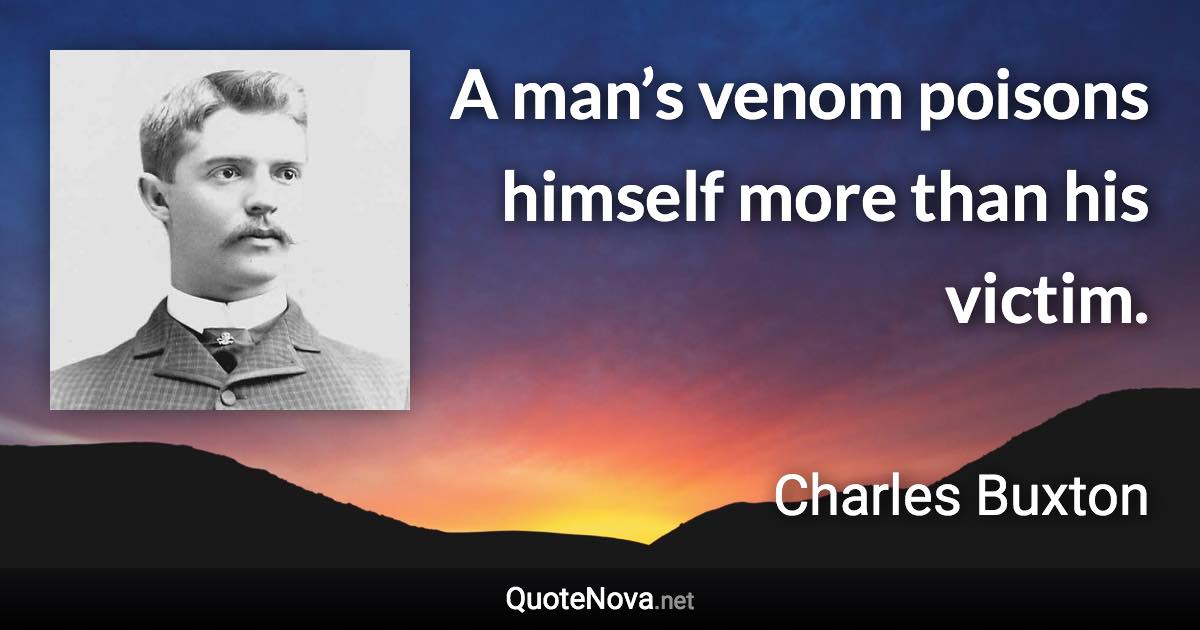 A man’s venom poisons himself more than his victim. - Charles Buxton quote