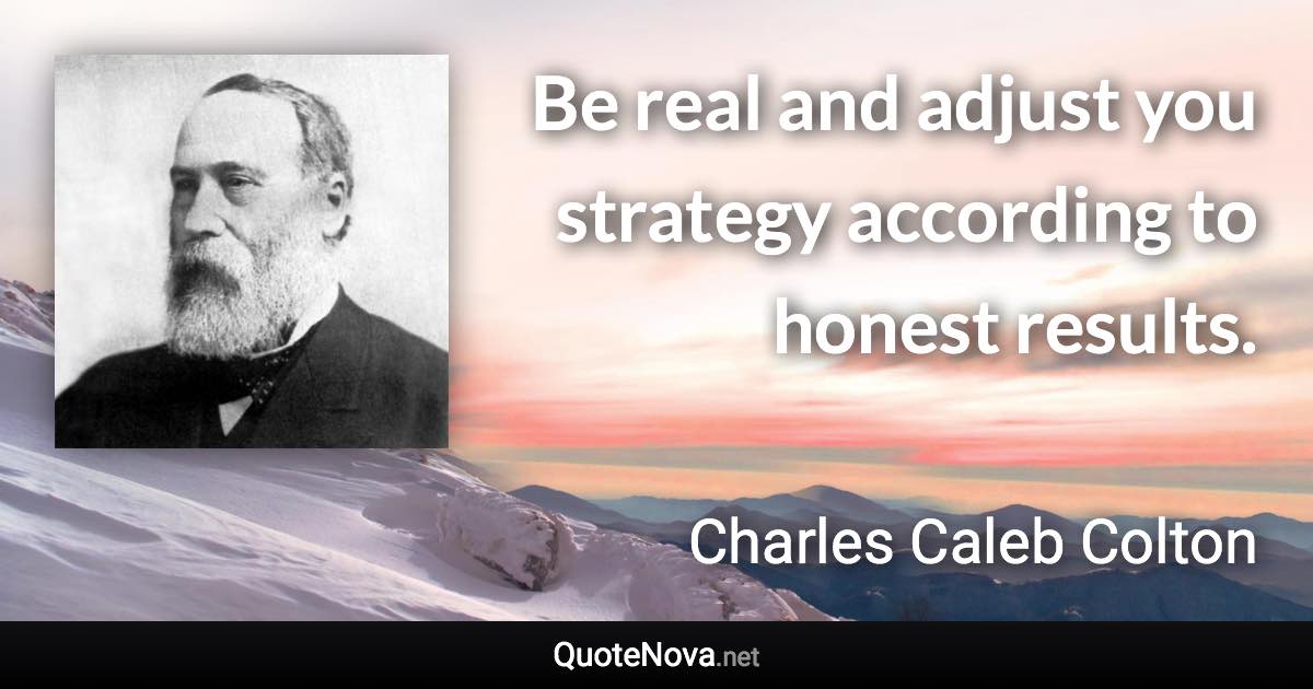 Be real and adjust you strategy according to honest results. - Charles Caleb Colton quote