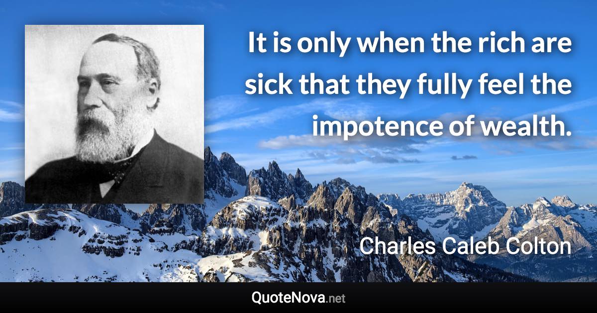 It is only when the rich are sick that they fully feel the impotence of wealth. - Charles Caleb Colton quote