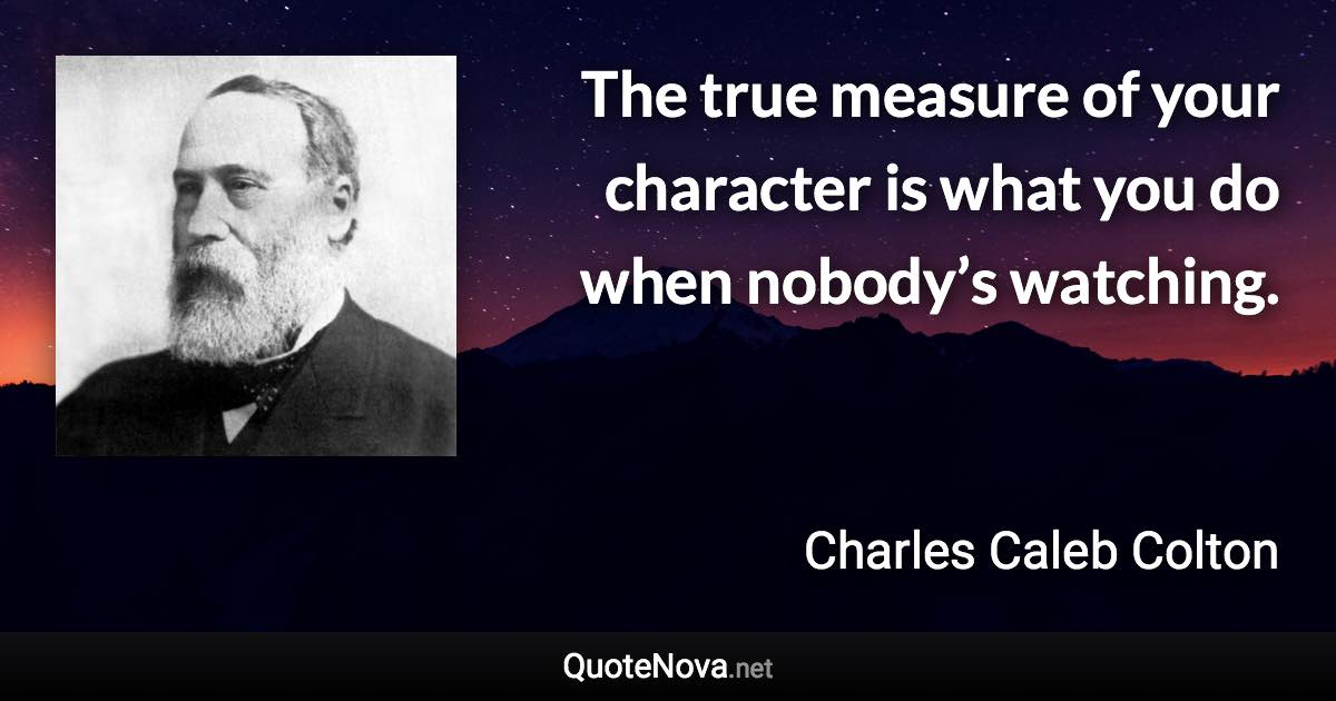 The true measure of your character is what you do when nobody’s watching. - Charles Caleb Colton quote