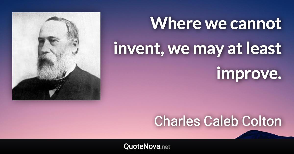 Where we cannot invent, we may at least improve. - Charles Caleb Colton quote