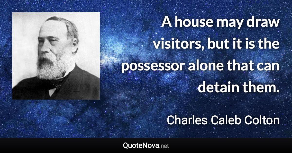 A house may draw visitors, but it is the possessor alone that can detain them. - Charles Caleb Colton quote