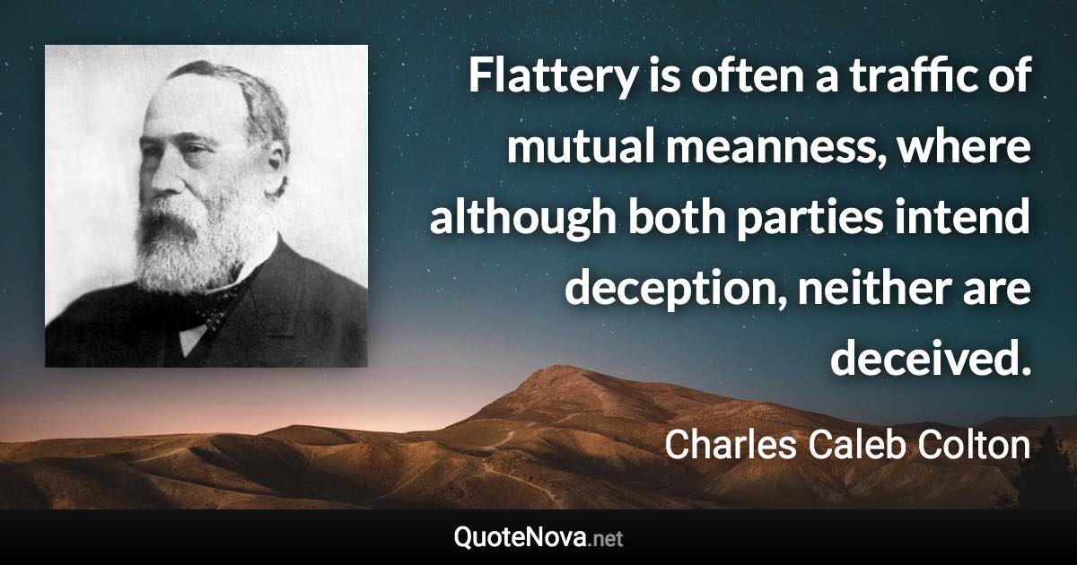 Flattery is often a traffic of mutual meanness, where although both parties intend deception, neither are deceived. - Charles Caleb Colton quote