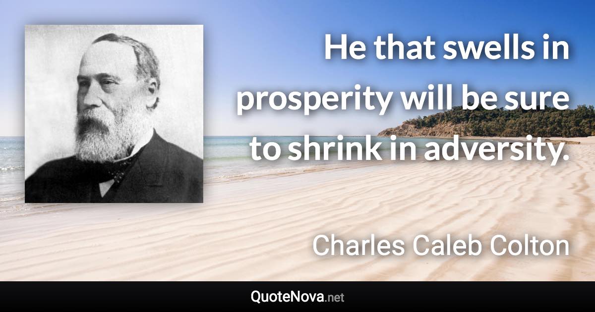 He that swells in prosperity will be sure to shrink in adversity. - Charles Caleb Colton quote