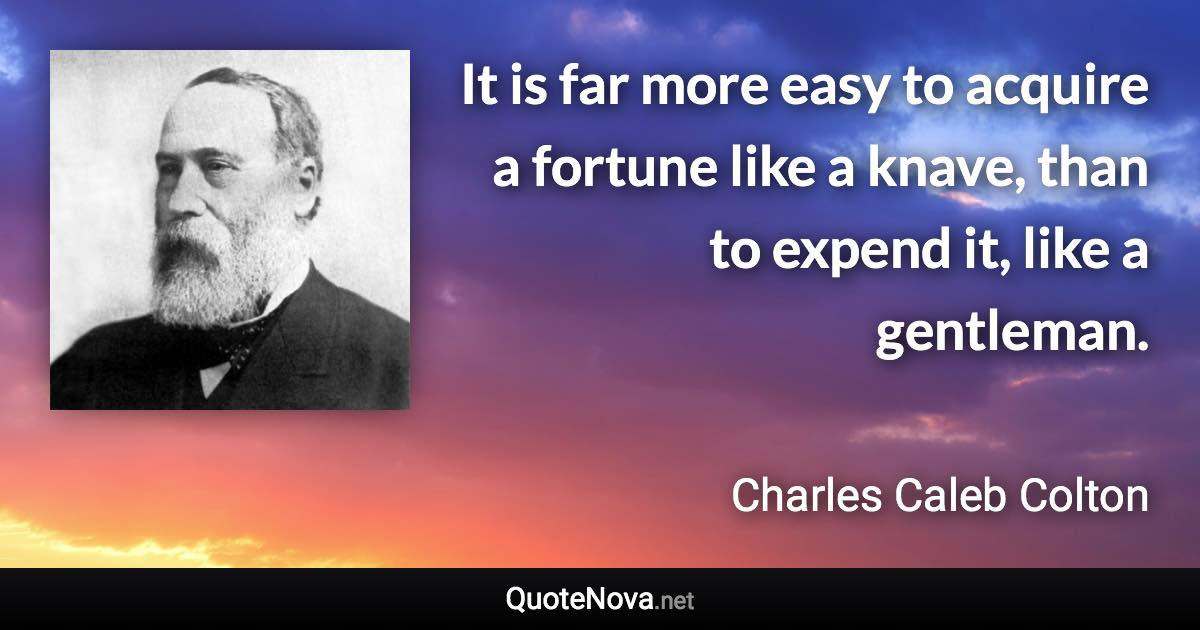 It is far more easy to acquire a fortune like a knave, than to expend it, like a gentleman. - Charles Caleb Colton quote